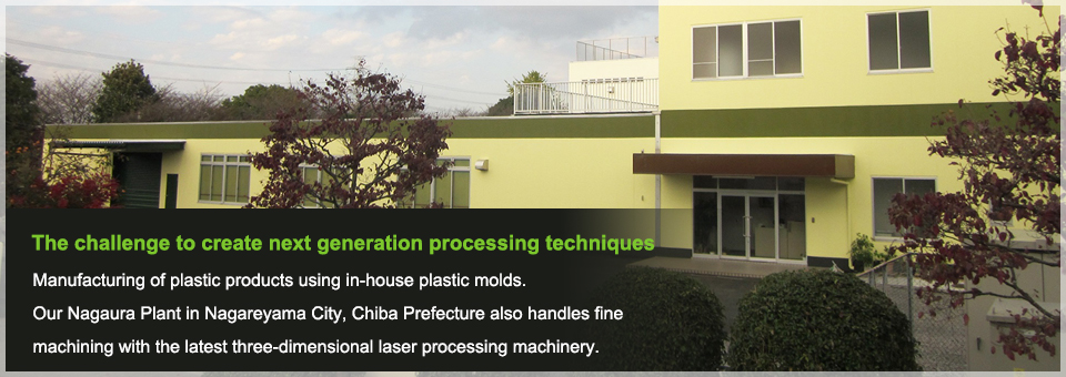 The challenge to create next generation processing techniques Manufacturing of plastic products using in-house plastic molds.Our Nagaura Plant in Nagareyama City, Chiba Prefecture also handles fine machining with the latest three-dimensional laser processing machinery.